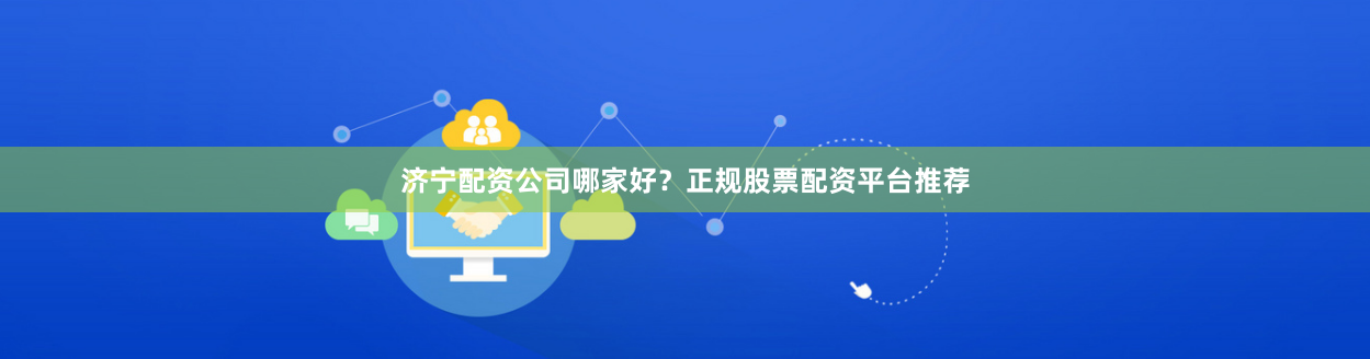 济宁配资公司哪家好？正规股票配资平台推荐
