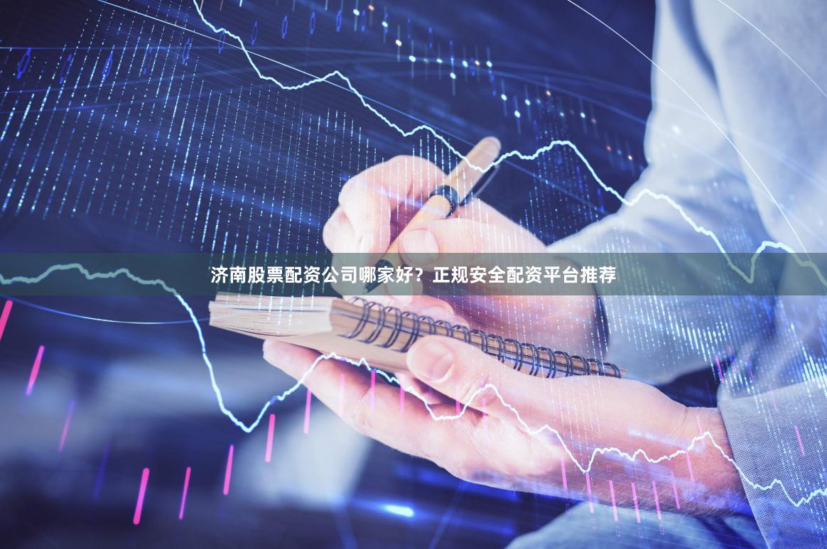 济南股票配资公司哪家好？正规安全配资平台推荐