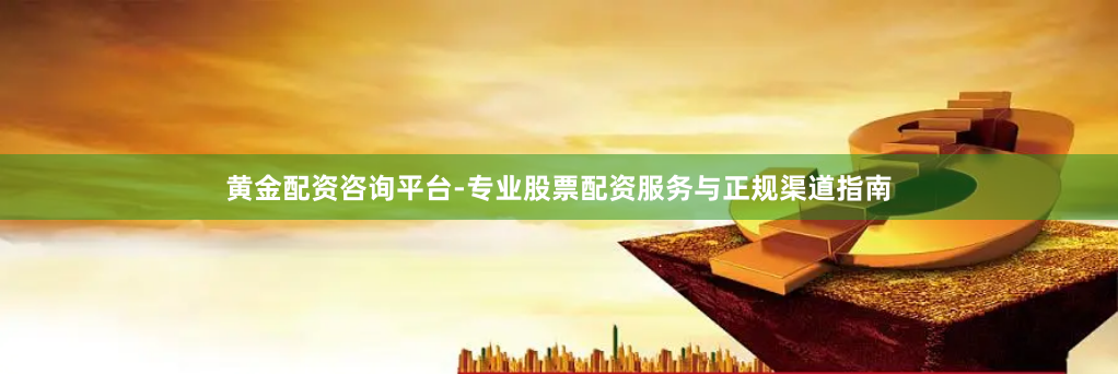 黄金配资咨询平台-专业股票配资服务与正规渠道指南