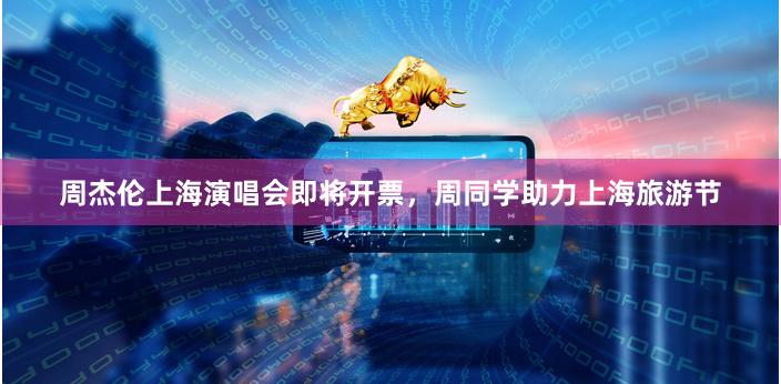 周杰伦上海演唱会即将开票，周同学助力上海旅游节